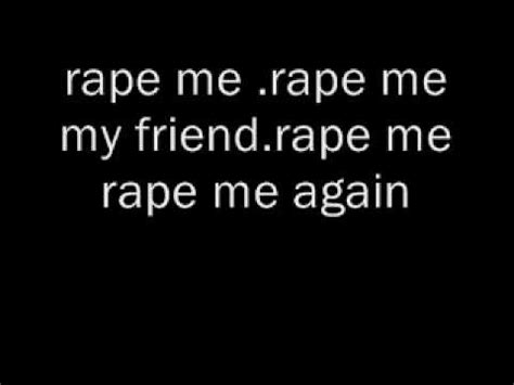 Rape me Rape me again Father just Take me Rape me again Someone Since my embarrassments gone Free, I'm not a lonely one See, miss me than to you He, was a nasty guest Flame Rape me Rape me again Someone, disgrace me Face me, and then Weight of both of them Has, grinded to the ground We, owe them pay he's made He's afraid, I'm …